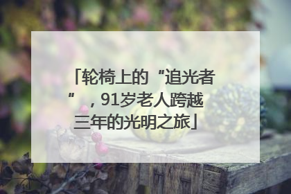 轮椅上的“追光者”，91岁老人跨越三年的光明之旅