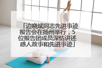 边晓斌同志先进事迹报告会在扬州举行，5位报告团成员深情讲述感人故事和先进事迹
