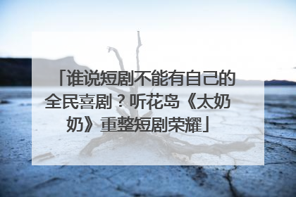 谁说短剧不能有自己的全民喜剧？听花岛《太奶奶》重整短剧荣耀