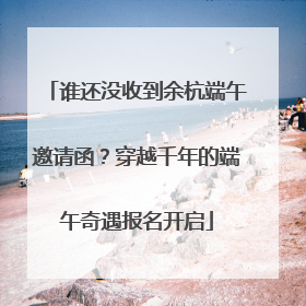 谁还没收到余杭端午邀请函？穿越千年的端午奇遇报名开启
