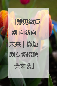 豫见微短剧 向新向未来｜微短剧专场招聘会来袭