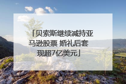 贝索斯继续减持亚马逊股票 婚礼后套现超7亿美元
