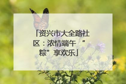 资兴市大全路社区：浓情端午 “粽”享欢乐