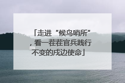 走进“候鸟哨所”，看一茬茬官兵践行不变的戍边使命