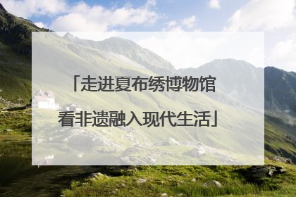 走进夏布绣博物馆 看非遗融入现代生活