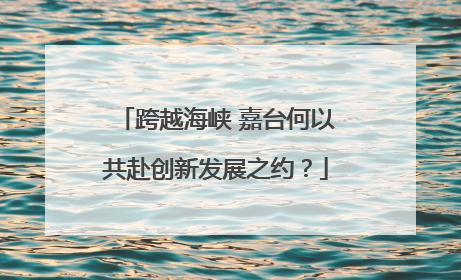 跨越海峡 嘉台何以共赴创新发展之约？