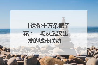 送你十万朵栀子花：一场从武汉出发的城市联动