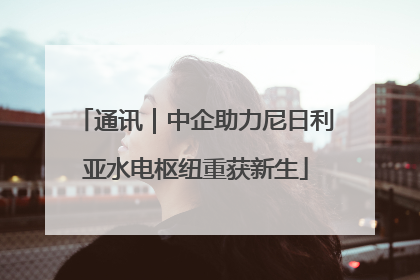 通讯｜中企助力尼日利亚水电枢纽重获新生