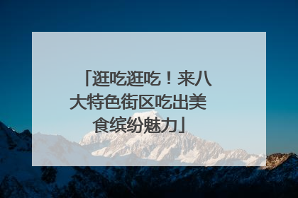 逛吃逛吃！来八大特色街区吃出美食缤纷魅力