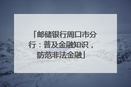 邮储银行周口市分行：普及金融知识，防范非法金融