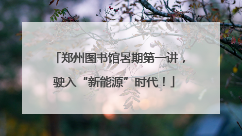 郑州图书馆暑期第一讲，驶入“新能源”时代！