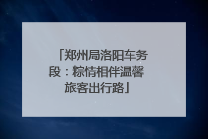 郑州局洛阳车务段：粽情相伴温馨旅客出行路