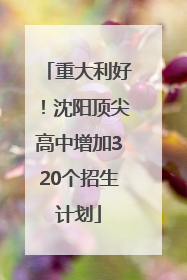 重大利好！沈阳顶尖高中增加320个招生计划