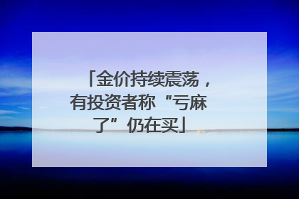 金价持续震荡，有投资者称“亏麻了”仍在买