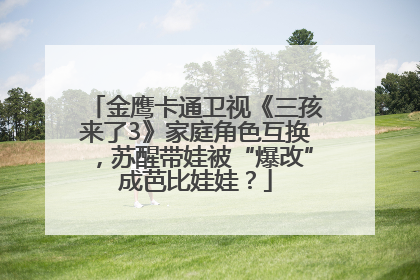 金鹰卡通卫视《三孩来了3》家庭角色互换,苏醒带娃被“爆改”成芭比娃娃?
