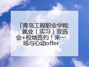 青岛工程职业学院：就业（实习）双选会+校地签约！来一场与心动offer的双向奔赴！
