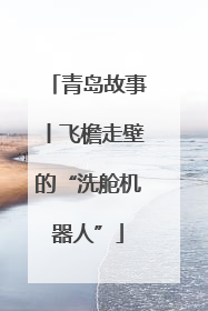 青岛故事丨飞檐走壁的“洗舱机器人”