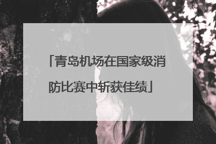 青岛机场在国家级消防比赛中斩获佳绩
