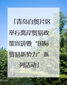 青岛自贸片区举行离岸贸易政策宣讲暨“国际贸易新势力”系列活动