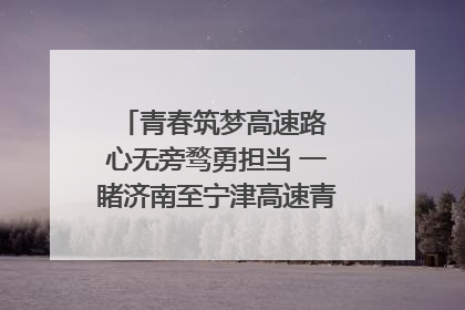 青春筑梦高速路 心无旁骛勇担当 一睹济南至宁津高速青年的young子