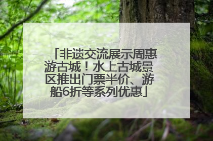 非遗交流展示周惠游古城！水上古城景区推出门票半价、游船6折等系列优惠