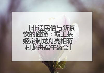 非遗民俗与新茶饮的碰撞：霸王茶姬定制龙舟亮相蒋村龙舟端午盛会
