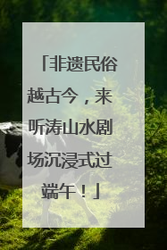 非遗民俗越古今，来听涛山水剧场沉浸式过端午！