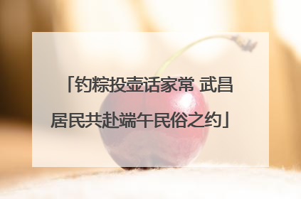 钓粽投壶话家常 武昌居民共赴端午民俗之约