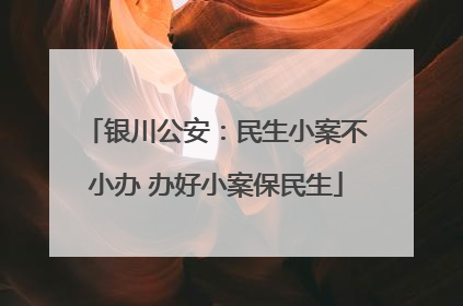 银川公安：民生小案不小办 办好小案保民生