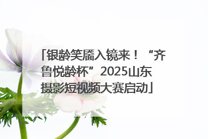 银龄笑靥入镜来！“齐鲁悦龄杯”2025山东摄影短视频大赛启动