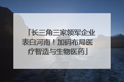 长三角三家领军企业表白河南！加码布局医疗智造与生物医药