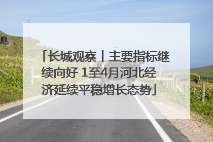 长城观察丨主要指标继续向好 1至4月河北经济延续平稳增长态势