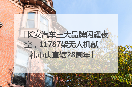 长安汽车三大品牌闪耀夜空，11787架无人机献礼重庆直辖28周年