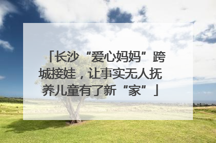 长沙“爱心妈妈”跨城接娃，让事实无人抚养儿童有了新“家”