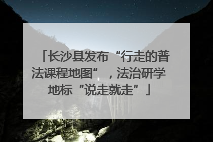 长沙县发布“行走的普法课程地图”，法治研学地标“说走就走”