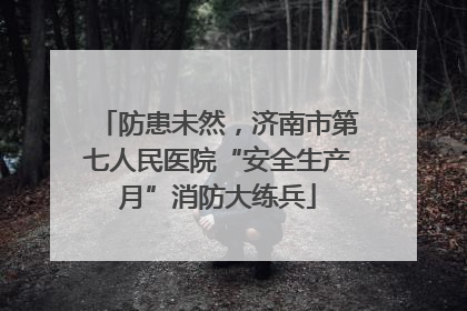防患未然，济南市第七人民医院“安全生产月”消防大练兵