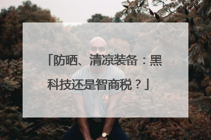 防晒、清凉装备：黑科技还是智商税？