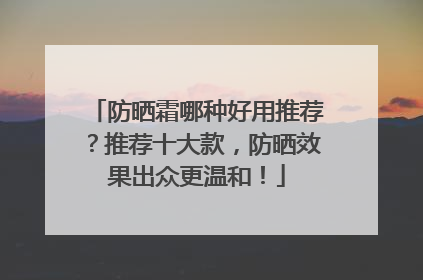 防晒霜哪种好用推荐？推荐十大款，防晒效果出众更温和！