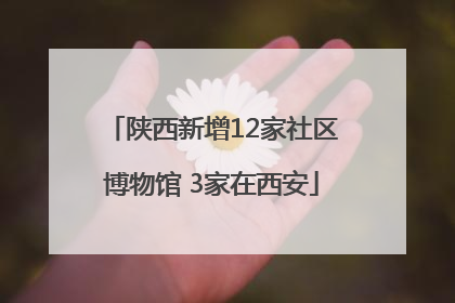 陕西新增12家社区博物馆 3家在西安