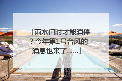 雨水何时才能消停？今年第1号台风的消息也来了……
