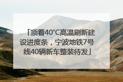 顶着40℃高温刷新建设进度条，宁波地铁7号线40辆新车整装待发