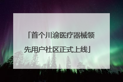 首个川渝医疗器械领先用户社区正式上线