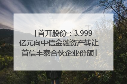 首开股份：3.999亿元向中信金融资产转让首信丰泰合伙企业份额