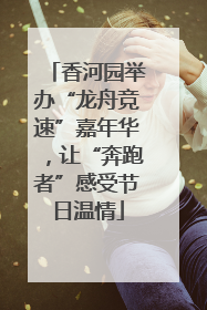 香河园举办“龙舟竞速”嘉年华，让“奔跑者”感受节日温情
