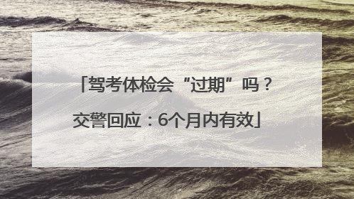 驾考体检会“过期”吗？交警回应：6个月内有效