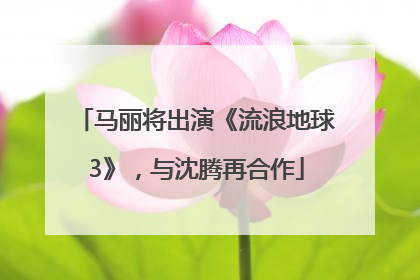 马丽将出演《流浪地球3》，与沈腾再合作