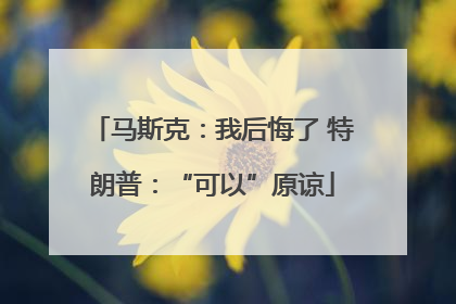马斯克：我后悔了 特朗普：“可以”原谅