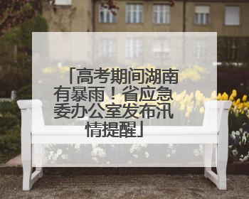 高考期间湖南有暴雨！省应急委办公室发布汛情提醒
