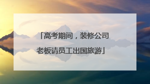 高考期间，装修公司老板请员工出国旅游
