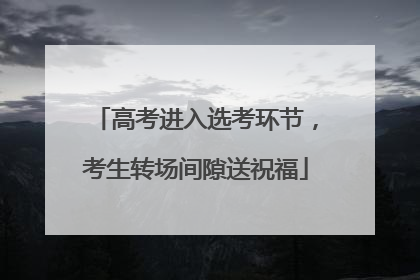 高考进入选考环节，考生转场间隙送祝福